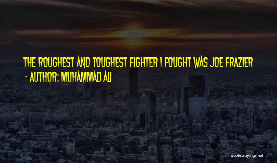 Muhammad Ali Quotes: The Roughest And Toughest Fighter I Fought Was Joe Frazier