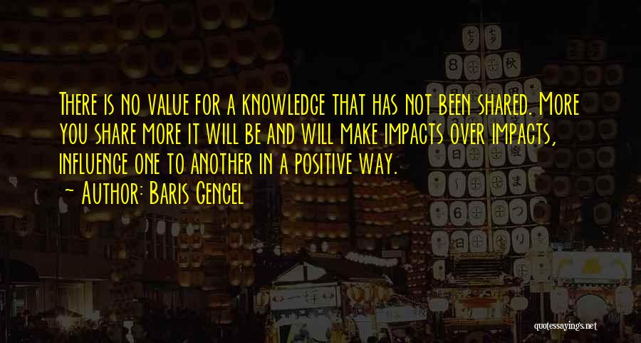 Baris Gencel Quotes: There Is No Value For A Knowledge That Has Not Been Shared. More You Share More It Will Be And