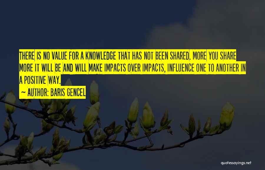 Baris Gencel Quotes: There Is No Value For A Knowledge That Has Not Been Shared. More You Share More It Will Be And