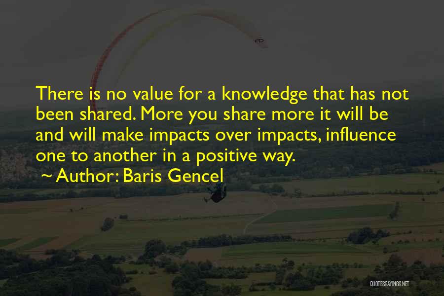 Baris Gencel Quotes: There Is No Value For A Knowledge That Has Not Been Shared. More You Share More It Will Be And