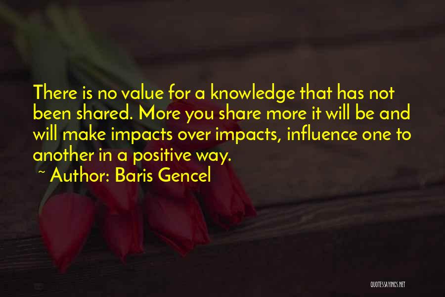 Baris Gencel Quotes: There Is No Value For A Knowledge That Has Not Been Shared. More You Share More It Will Be And