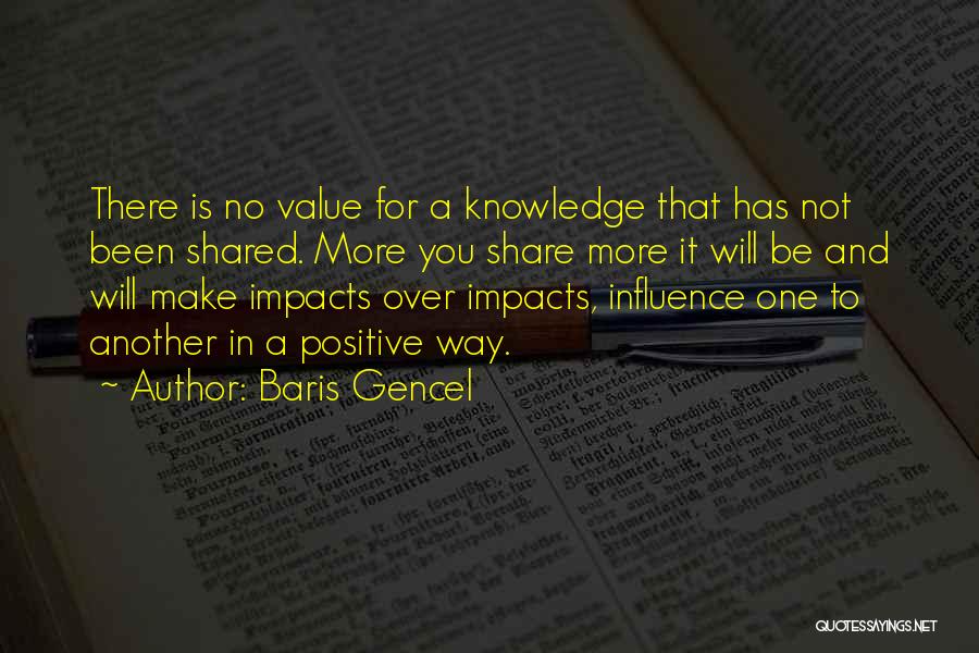 Baris Gencel Quotes: There Is No Value For A Knowledge That Has Not Been Shared. More You Share More It Will Be And