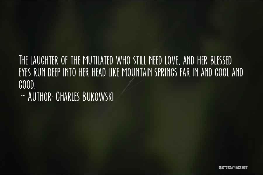 Charles Bukowski Quotes: The Laughter Of The Mutilated Who Still Need Love, And Her Blessed Eyes Run Deep Into Her Head Like Mountain