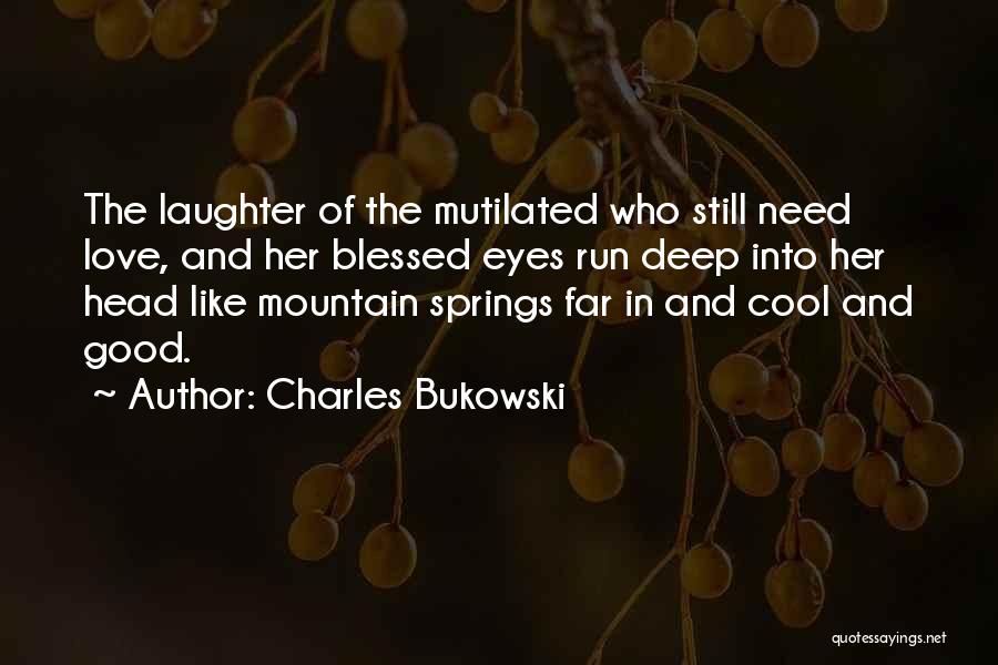 Charles Bukowski Quotes: The Laughter Of The Mutilated Who Still Need Love, And Her Blessed Eyes Run Deep Into Her Head Like Mountain