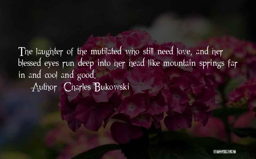 Charles Bukowski Quotes: The Laughter Of The Mutilated Who Still Need Love, And Her Blessed Eyes Run Deep Into Her Head Like Mountain