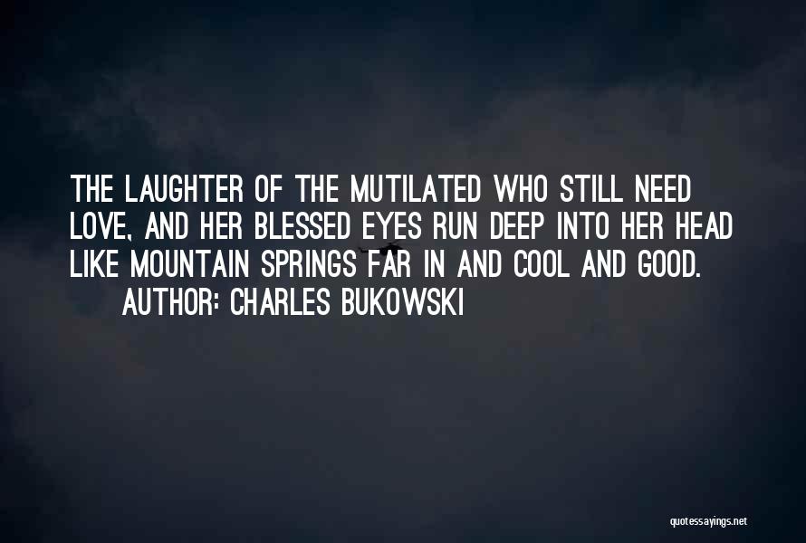 Charles Bukowski Quotes: The Laughter Of The Mutilated Who Still Need Love, And Her Blessed Eyes Run Deep Into Her Head Like Mountain