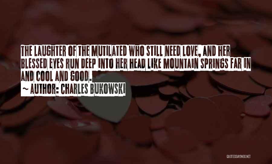 Charles Bukowski Quotes: The Laughter Of The Mutilated Who Still Need Love, And Her Blessed Eyes Run Deep Into Her Head Like Mountain