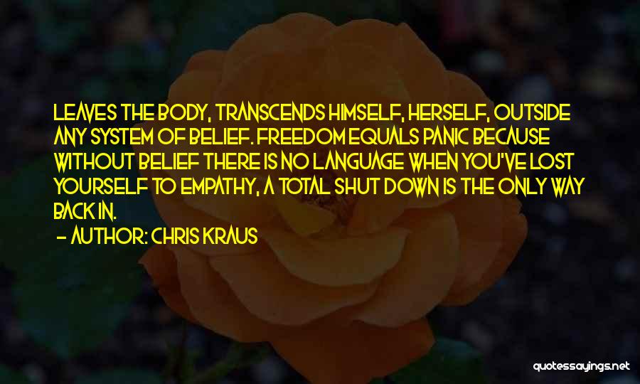 Chris Kraus Quotes: Leaves The Body, Transcends Himself, Herself, Outside Any System Of Belief. Freedom Equals Panic Because Without Belief There Is No