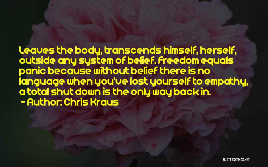 Chris Kraus Quotes: Leaves The Body, Transcends Himself, Herself, Outside Any System Of Belief. Freedom Equals Panic Because Without Belief There Is No