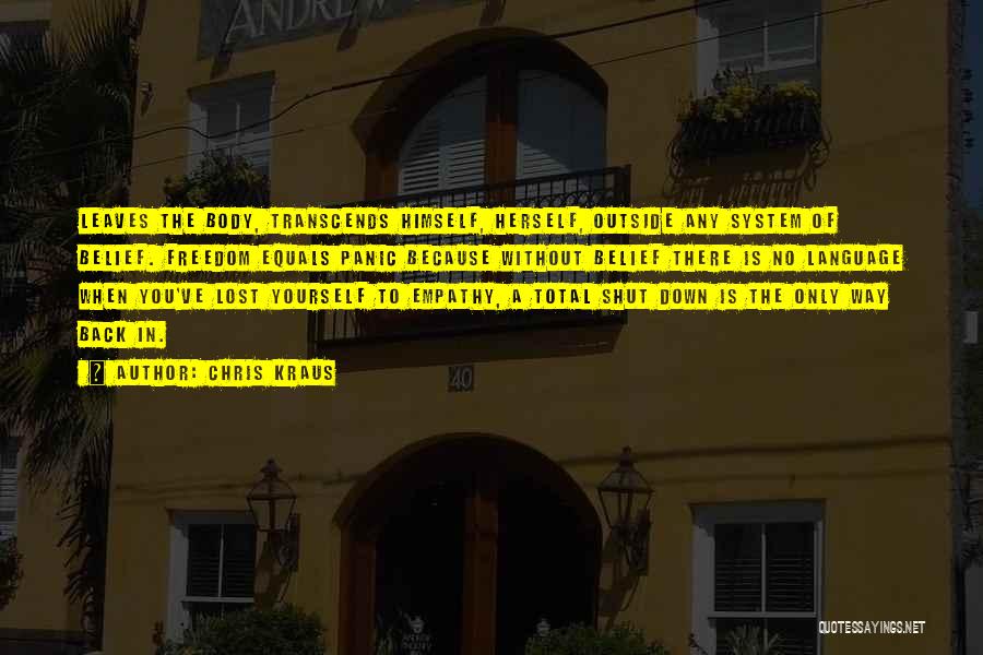 Chris Kraus Quotes: Leaves The Body, Transcends Himself, Herself, Outside Any System Of Belief. Freedom Equals Panic Because Without Belief There Is No