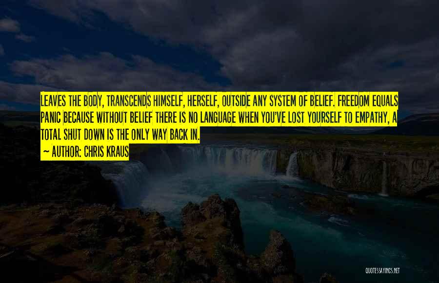 Chris Kraus Quotes: Leaves The Body, Transcends Himself, Herself, Outside Any System Of Belief. Freedom Equals Panic Because Without Belief There Is No