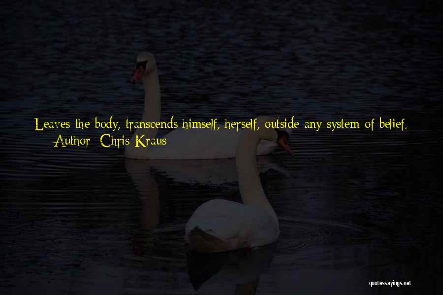 Chris Kraus Quotes: Leaves The Body, Transcends Himself, Herself, Outside Any System Of Belief. Freedom Equals Panic Because Without Belief There Is No