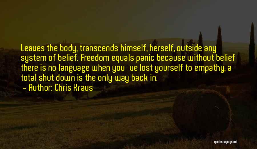 Chris Kraus Quotes: Leaves The Body, Transcends Himself, Herself, Outside Any System Of Belief. Freedom Equals Panic Because Without Belief There Is No
