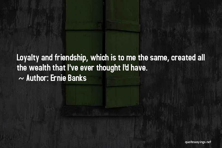 Ernie Banks Quotes: Loyalty And Friendship, Which Is To Me The Same, Created All The Wealth That I've Ever Thought I'd Have.