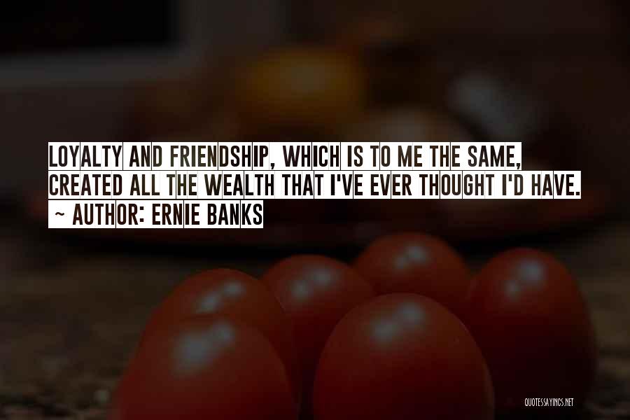 Ernie Banks Quotes: Loyalty And Friendship, Which Is To Me The Same, Created All The Wealth That I've Ever Thought I'd Have.