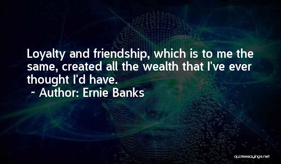 Ernie Banks Quotes: Loyalty And Friendship, Which Is To Me The Same, Created All The Wealth That I've Ever Thought I'd Have.