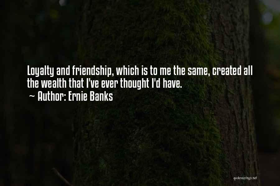 Ernie Banks Quotes: Loyalty And Friendship, Which Is To Me The Same, Created All The Wealth That I've Ever Thought I'd Have.