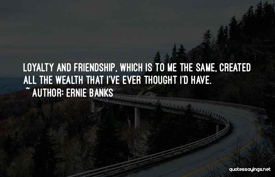 Ernie Banks Quotes: Loyalty And Friendship, Which Is To Me The Same, Created All The Wealth That I've Ever Thought I'd Have.