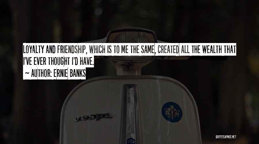 Ernie Banks Quotes: Loyalty And Friendship, Which Is To Me The Same, Created All The Wealth That I've Ever Thought I'd Have.