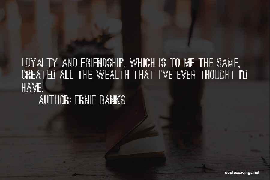 Ernie Banks Quotes: Loyalty And Friendship, Which Is To Me The Same, Created All The Wealth That I've Ever Thought I'd Have.