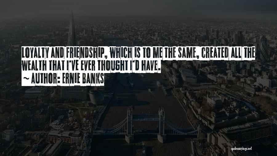 Ernie Banks Quotes: Loyalty And Friendship, Which Is To Me The Same, Created All The Wealth That I've Ever Thought I'd Have.