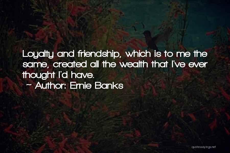 Ernie Banks Quotes: Loyalty And Friendship, Which Is To Me The Same, Created All The Wealth That I've Ever Thought I'd Have.