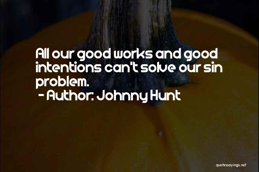 Johnny Hunt Quotes: All Our Good Works And Good Intentions Can't Solve Our Sin Problem.