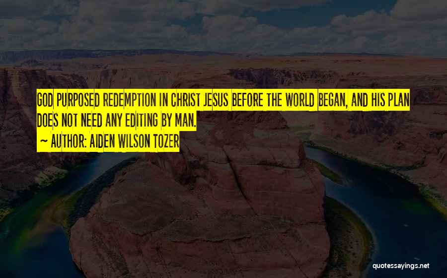 Aiden Wilson Tozer Quotes: God Purposed Redemption In Christ Jesus Before The World Began, And His Plan Does Not Need Any Editing By Man.