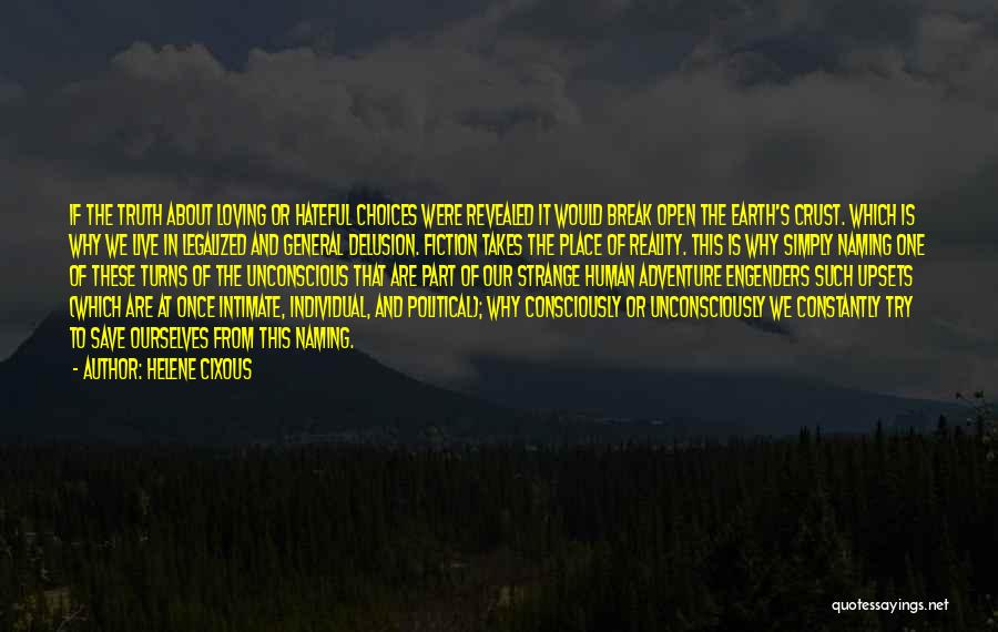 Helene Cixous Quotes: If The Truth About Loving Or Hateful Choices Were Revealed It Would Break Open The Earth's Crust. Which Is Why