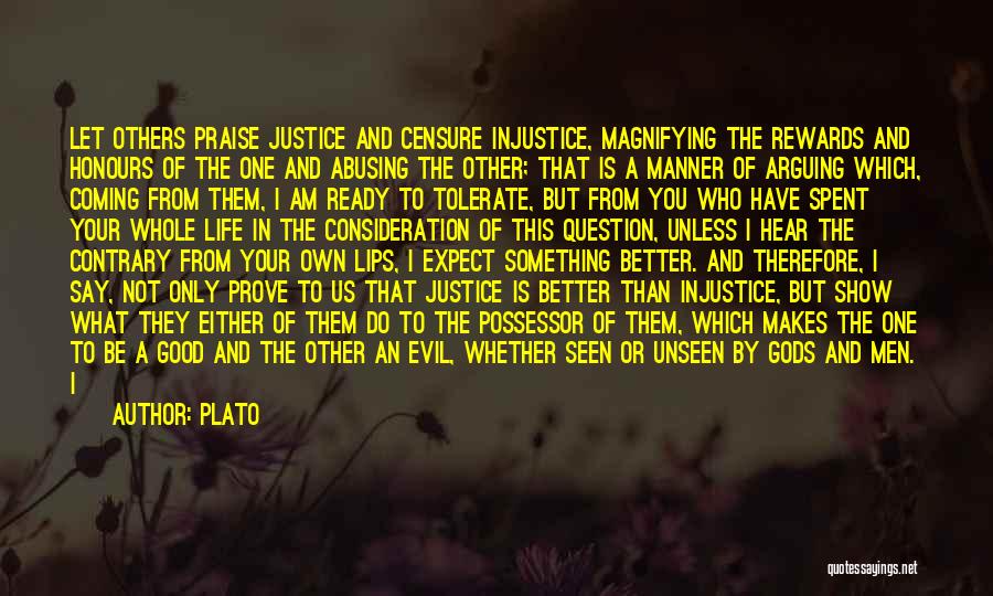 Plato Quotes: Let Others Praise Justice And Censure Injustice, Magnifying The Rewards And Honours Of The One And Abusing The Other; That