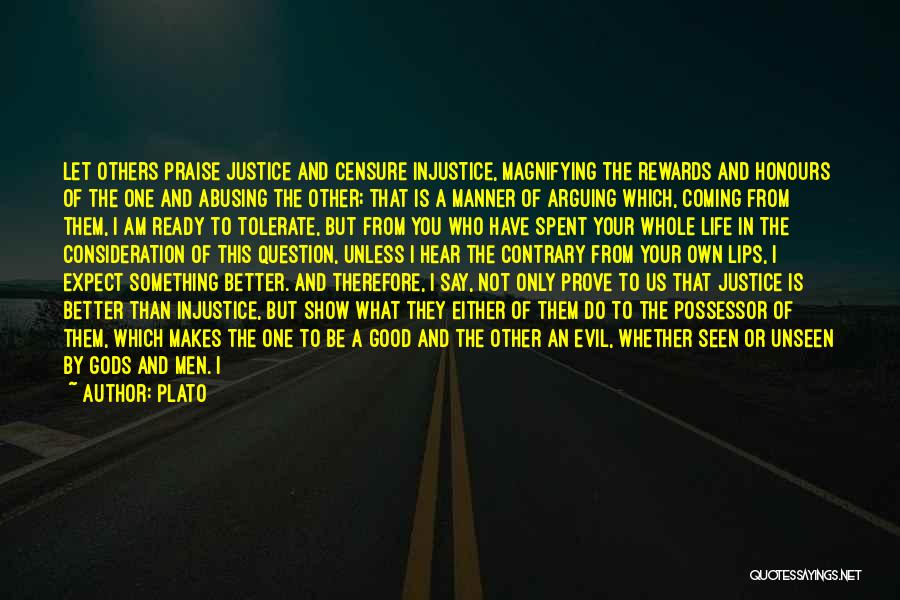 Plato Quotes: Let Others Praise Justice And Censure Injustice, Magnifying The Rewards And Honours Of The One And Abusing The Other; That