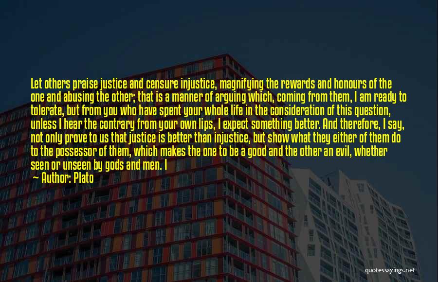 Plato Quotes: Let Others Praise Justice And Censure Injustice, Magnifying The Rewards And Honours Of The One And Abusing The Other; That