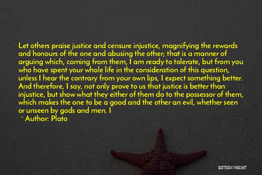 Plato Quotes: Let Others Praise Justice And Censure Injustice, Magnifying The Rewards And Honours Of The One And Abusing The Other; That