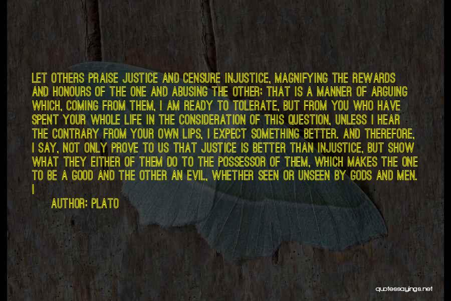 Plato Quotes: Let Others Praise Justice And Censure Injustice, Magnifying The Rewards And Honours Of The One And Abusing The Other; That