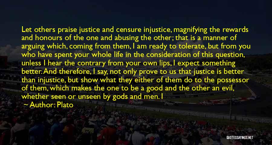 Plato Quotes: Let Others Praise Justice And Censure Injustice, Magnifying The Rewards And Honours Of The One And Abusing The Other; That