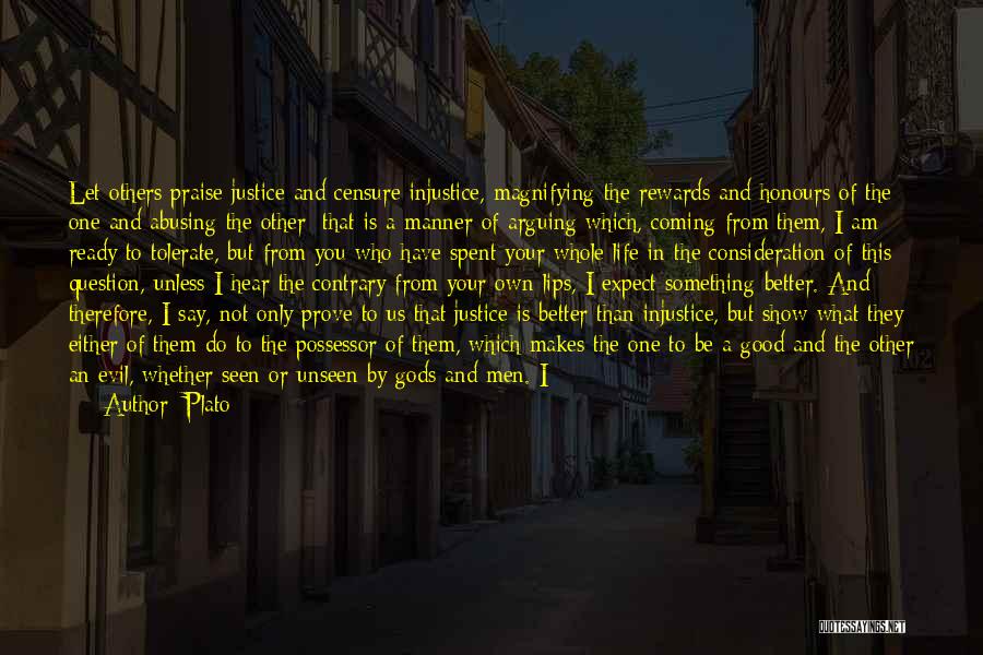 Plato Quotes: Let Others Praise Justice And Censure Injustice, Magnifying The Rewards And Honours Of The One And Abusing The Other; That