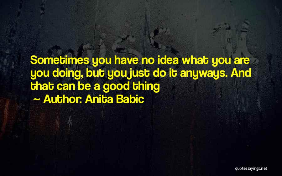 Anita Babic Quotes: Sometimes You Have No Idea What You Are You Doing, But You Just Do It Anyways. And That Can Be