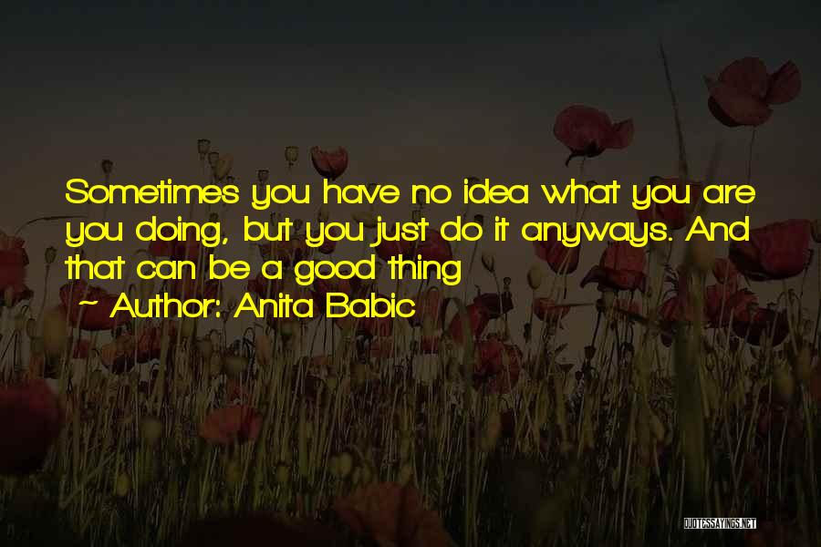 Anita Babic Quotes: Sometimes You Have No Idea What You Are You Doing, But You Just Do It Anyways. And That Can Be