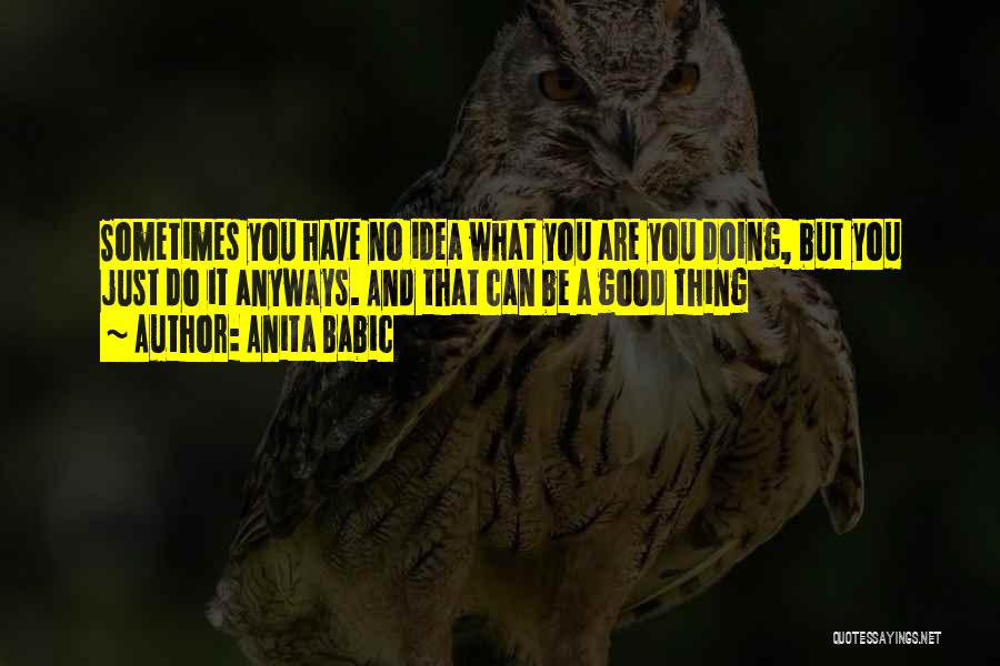 Anita Babic Quotes: Sometimes You Have No Idea What You Are You Doing, But You Just Do It Anyways. And That Can Be