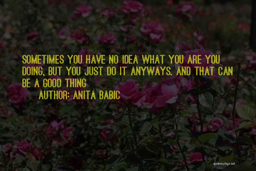 Anita Babic Quotes: Sometimes You Have No Idea What You Are You Doing, But You Just Do It Anyways. And That Can Be