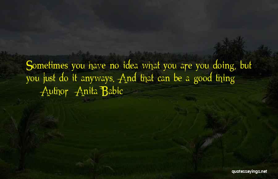 Anita Babic Quotes: Sometimes You Have No Idea What You Are You Doing, But You Just Do It Anyways. And That Can Be