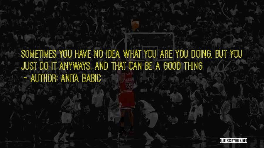 Anita Babic Quotes: Sometimes You Have No Idea What You Are You Doing, But You Just Do It Anyways. And That Can Be