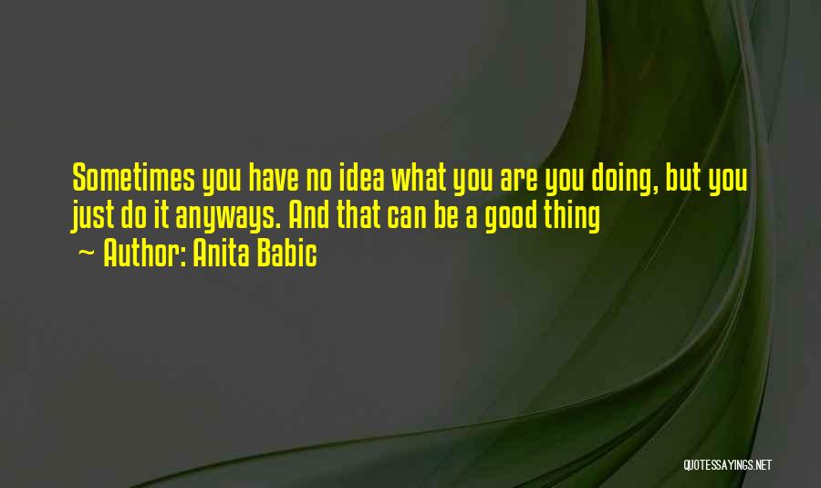 Anita Babic Quotes: Sometimes You Have No Idea What You Are You Doing, But You Just Do It Anyways. And That Can Be