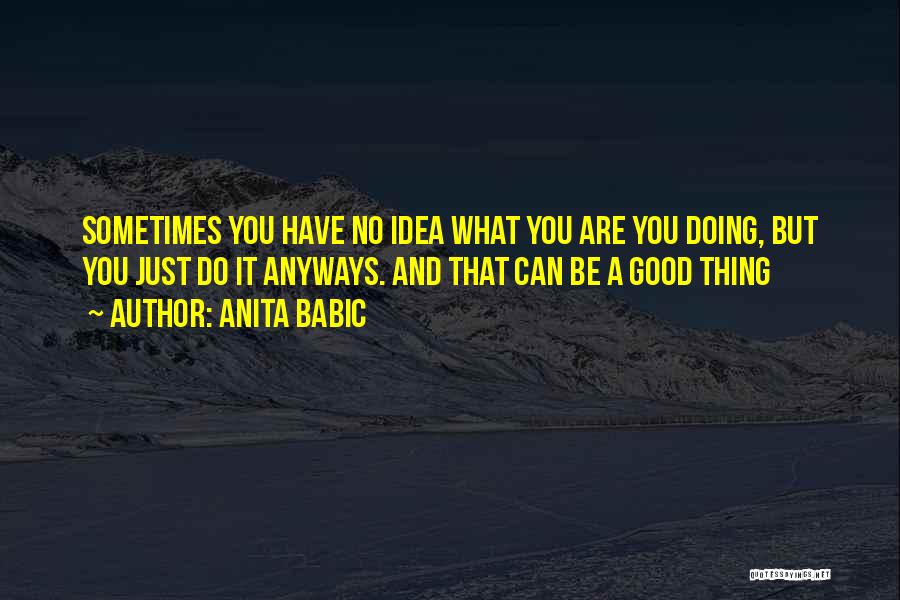 Anita Babic Quotes: Sometimes You Have No Idea What You Are You Doing, But You Just Do It Anyways. And That Can Be