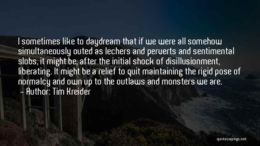 Tim Kreider Quotes: I Sometimes Like To Daydream That If We Were All Somehow Simultaneously Outed As Lechers And Perverts And Sentimental Slobs,