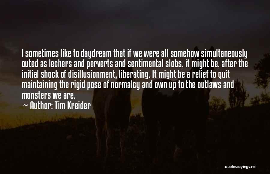 Tim Kreider Quotes: I Sometimes Like To Daydream That If We Were All Somehow Simultaneously Outed As Lechers And Perverts And Sentimental Slobs,