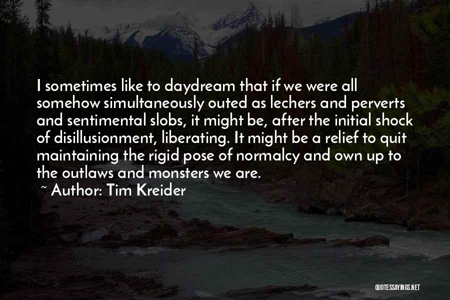 Tim Kreider Quotes: I Sometimes Like To Daydream That If We Were All Somehow Simultaneously Outed As Lechers And Perverts And Sentimental Slobs,