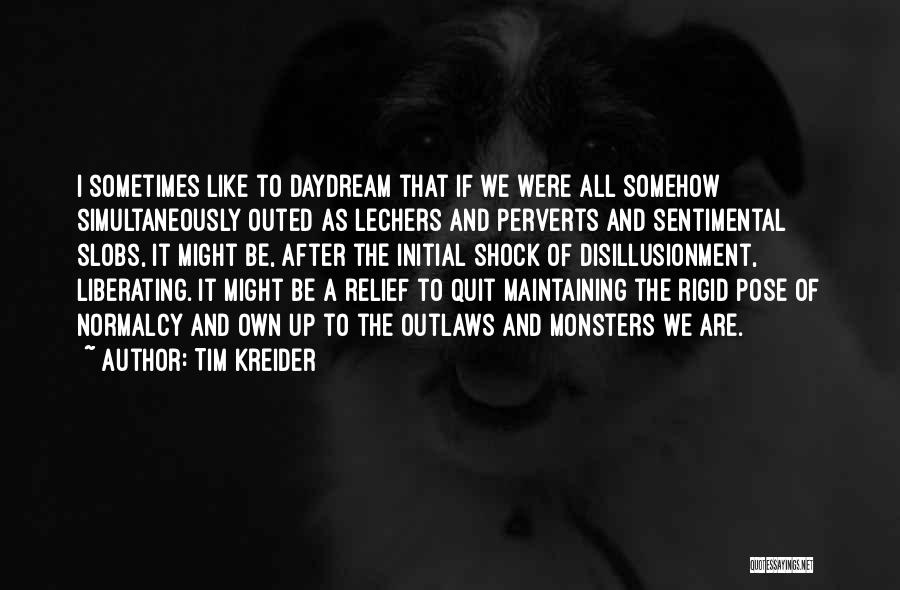 Tim Kreider Quotes: I Sometimes Like To Daydream That If We Were All Somehow Simultaneously Outed As Lechers And Perverts And Sentimental Slobs,