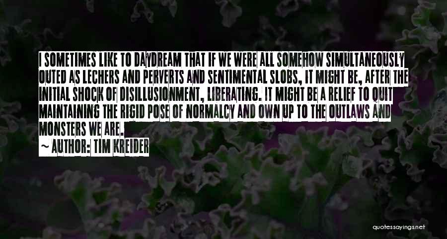 Tim Kreider Quotes: I Sometimes Like To Daydream That If We Were All Somehow Simultaneously Outed As Lechers And Perverts And Sentimental Slobs,