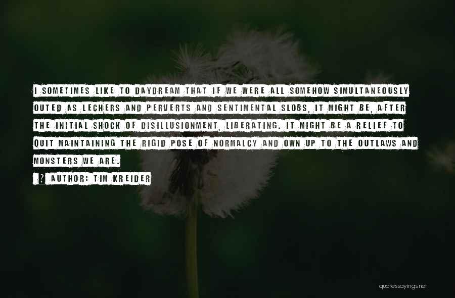 Tim Kreider Quotes: I Sometimes Like To Daydream That If We Were All Somehow Simultaneously Outed As Lechers And Perverts And Sentimental Slobs,